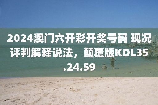 2024澳门六开彩开奖号码 现况评判解释说法，颠覆版KOL35.24.59