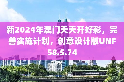 新2024年澳门天天开好彩，完善实施计划，创意设计版UNF58.5.74