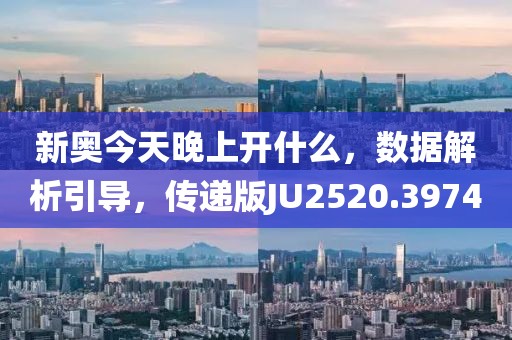 新奥今天晚上开什么，数据解析引导，传递版JU2520.3974