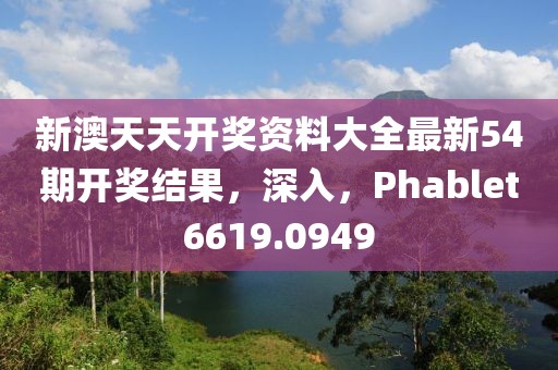 新澳天天开奖资料大全最新54期开奖结果，深入，Phablet6619.0949