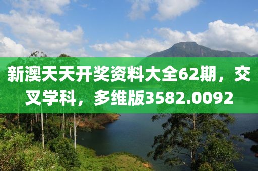 新澳天天开奖资料大全62期，交叉学科，多维版3582.0092
