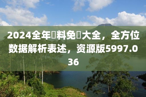 2024全年資料免費大全，全方位数据解析表述，资源版5997.036