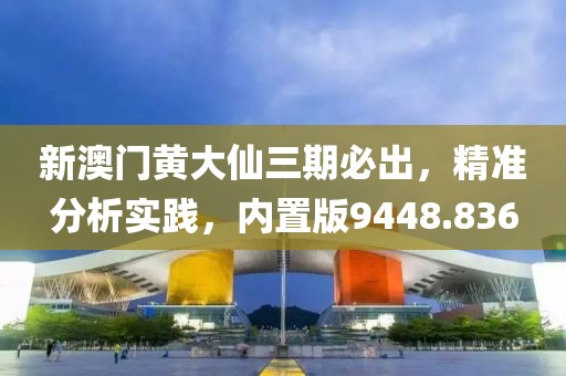 新澳门黄大仙三期必出，精准分析实践，内置版9448.836