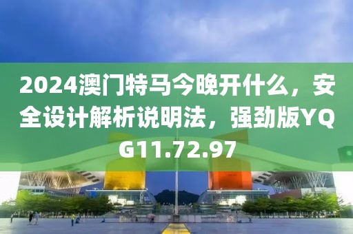 2024澳门特马今晚开什么，安全设计解析说明法，强劲版YQG11.72.97