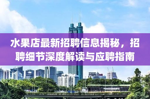 水果店最新招聘信息揭秘，招聘细节深度解读与应聘指南