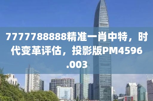 7777788888精准一肖中特，时代变革评估，投影版PM4596.003