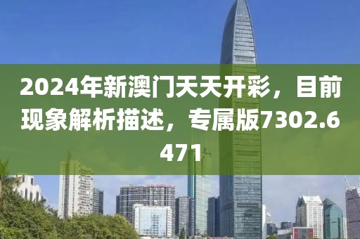 2024年新澳门天天开彩，目前现象解析描述，专属版7302.6471