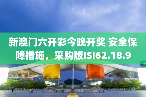 新澳门六开彩今晚开奖 安全保障措施，采购版ISI62.18.9