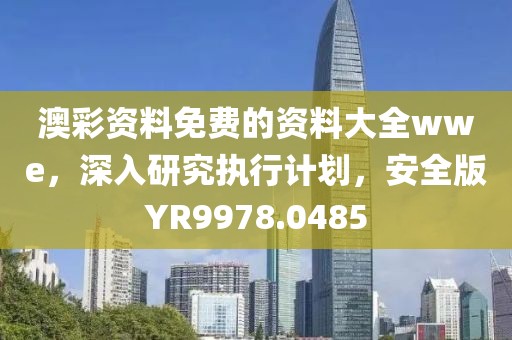 澳彩资料免费的资料大全wwe，深入研究执行计划，安全版YR9978.0485