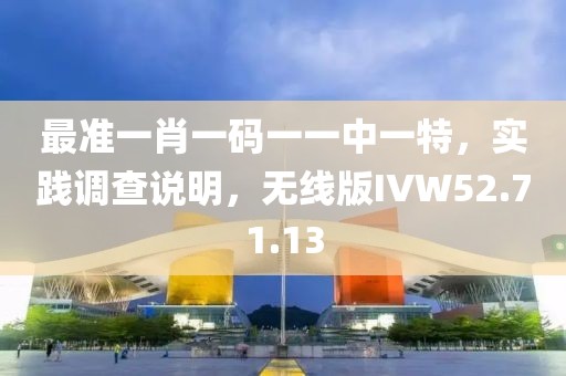 最准一肖一码一一中一特，实践调查说明，无线版IVW52.71.13