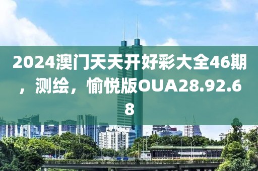 2024澳门天天开好彩大全46期，测绘，愉悦版OUA28.92.68