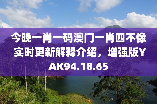 今晚一肖一码澳门一肖四不像 实时更新解释介绍，增强版YAK94.18.65