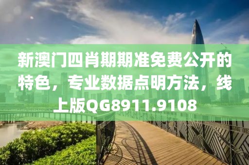 新澳门四肖期期准免费公开的特色，专业数据点明方法，线上版QG8911.9108
