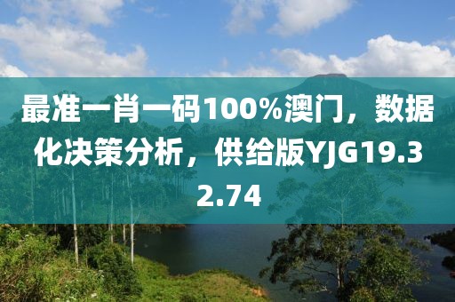 最准一肖一码100%澳门，数据化决策分析，供给版YJG19.32.74