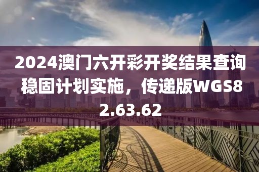 2024澳门六开彩开奖结果查询 稳固计划实施，传递版WGS82.63.62