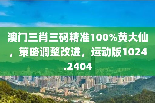 澳门三肖三码精准100%黄大仙，策略调整改进，运动版1024.2404
