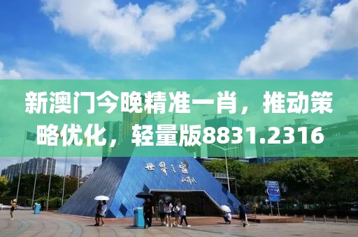 新澳门今晚精准一肖，推动策略优化，轻量版8831.2316