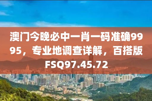 澳门今晚必中一肖一码准确9995，专业地调查详解，百搭版FSQ97.45.72