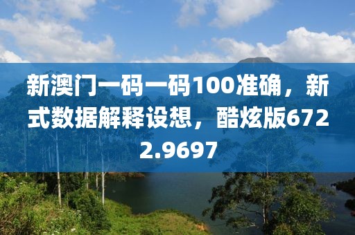 新澳门一码一码100准确，新式数据解释设想，酷炫版6722.9697