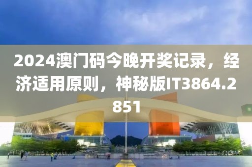 2024澳门码今晚开奖记录，经济适用原则，神秘版IT3864.2851