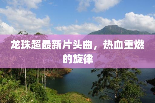 龙珠超最新片头曲，热血重燃的旋律
