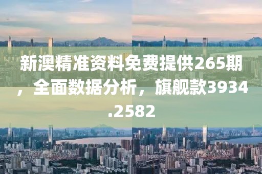 新澳精准资料免费提供265期，全面数据分析，旗舰款3934.2582
