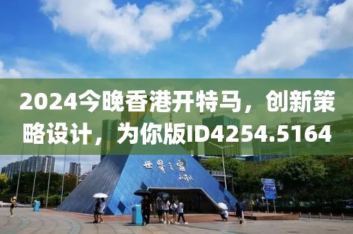 2024今晚香港开特马，创新策略设计，为你版ID4254.5164