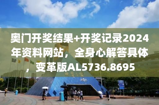 奥门开奖结果+开奖记录2024年资料网站，全身心解答具体，变革版AL5736.8695