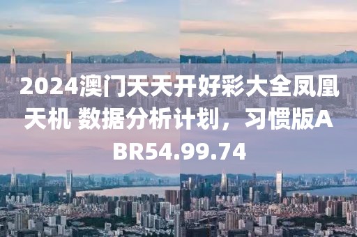 2024澳门天天开好彩大全凤凰天机 数据分析计划，习惯版ABR54.99.74