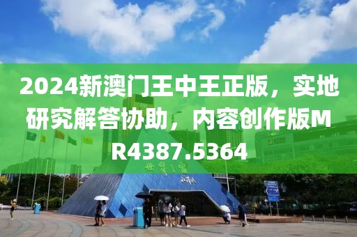 2024新澳门王中王正版，实地研究解答协助，内容创作版MR4387.5364