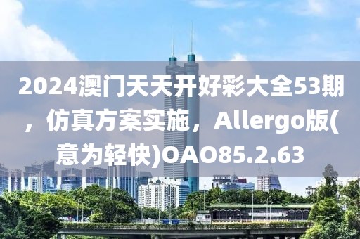 2024澳门天天开好彩大全53期，仿真方案实施，Allergo版(意为轻快)OAO85.2.63