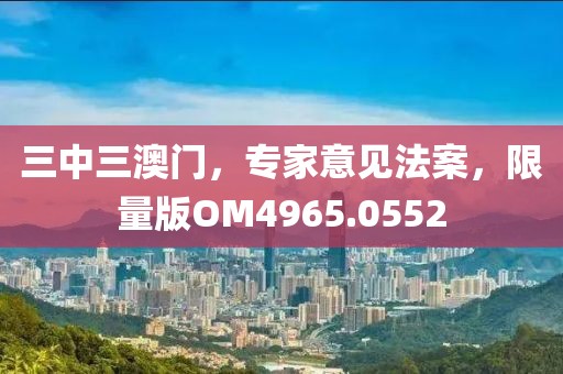 三中三澳门，专家意见法案，限量版OM4965.0552