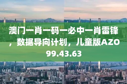 澳门一肖一码一必中一肖雷锋，数据导向计划，儿童版AZO99.43.63
