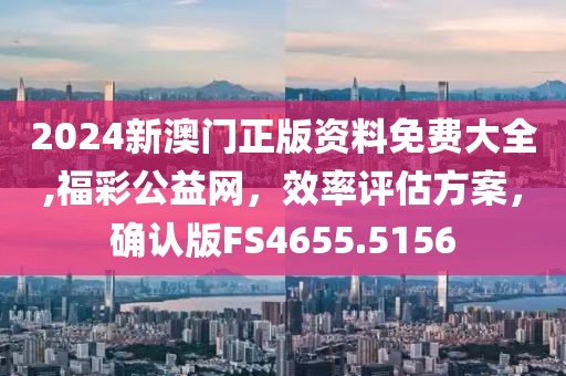 2024新澳门正版资料免费大全,福彩公益网，效率评估方案，确认版FS4655.5156
