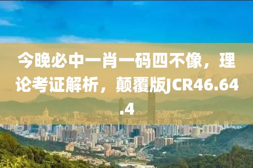 今晚必中一肖一码四不像，理论考证解析，颠覆版JCR46.64.4