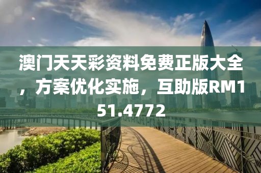 澳门天天彩资料免费正版大全，方案优化实施，互助版RM151.4772