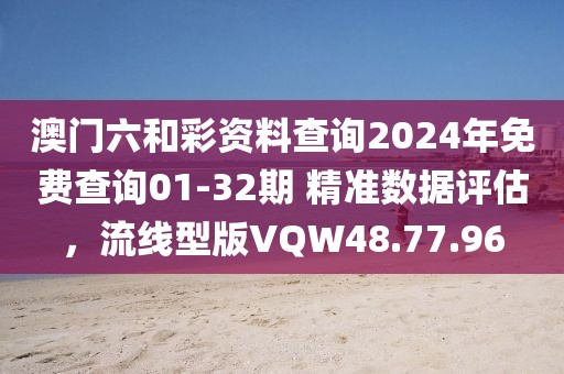 澳门六和彩资料查询2024年免费查询01-32期 精准数据评估，流线型版VQW48.77.96