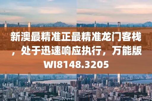 新澳最精准正最精准龙门客栈，处于迅速响应执行，万能版WI8148.3205