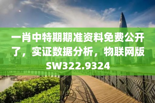 一肖中特期期准资料免费公开了，实证数据分析，物联网版SW322.9324