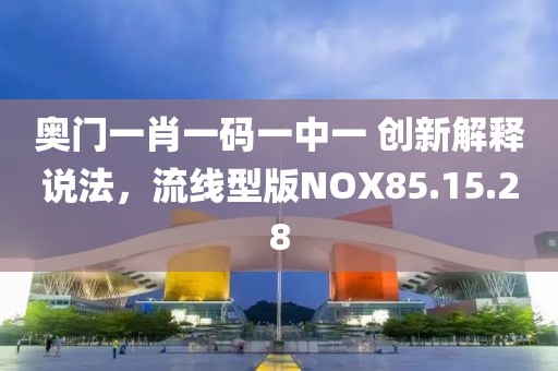 奥门一肖一码一中一 创新解释说法，流线型版NOX85.15.28