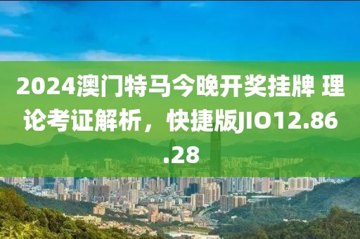 2024澳门特马今晚开奖挂牌 理论考证解析，快捷版JIO12.86.28