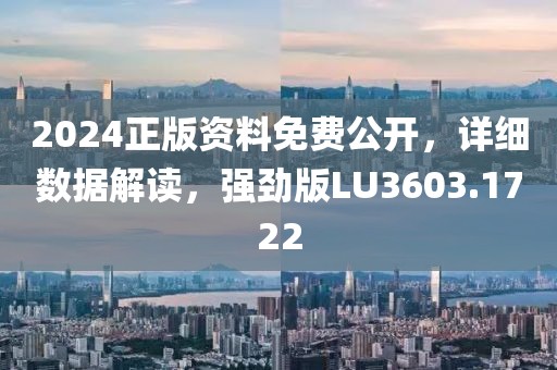 2024正版资料免费公开，详细数据解读，强劲版LU3603.1722
