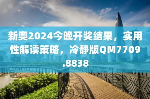 新奥2024今晚开奖结果，实用性解读策略，冷静版QM7709.8838