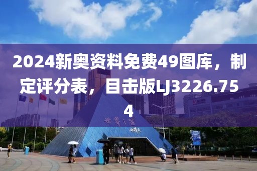 2024新奥资料免费49图库，制定评分表，目击版LJ3226.754