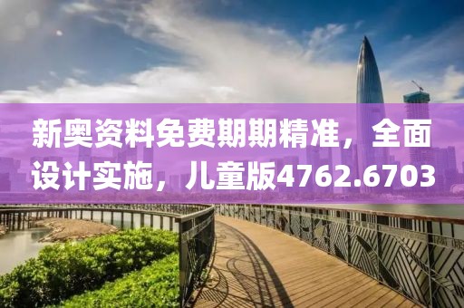 新奥资料免费期期精准，全面设计实施，儿童版4762.6703