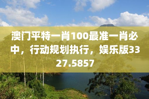 澳门平特一肖100最准一肖必中，行动规划执行，娱乐版3327.5857
