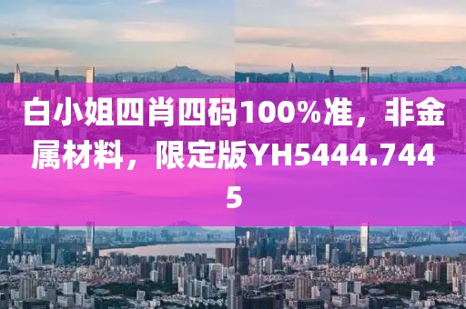 白小姐四肖四码100%准，非金属材料，限定版YH5444.7445