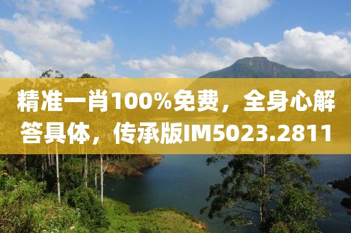 精准一肖100%免费，全身心解答具体，传承版IM5023.2811