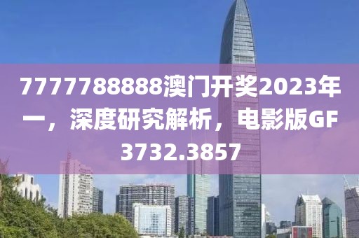 7777788888澳门开奖2023年一，深度研究解析，电影版GF3732.3857