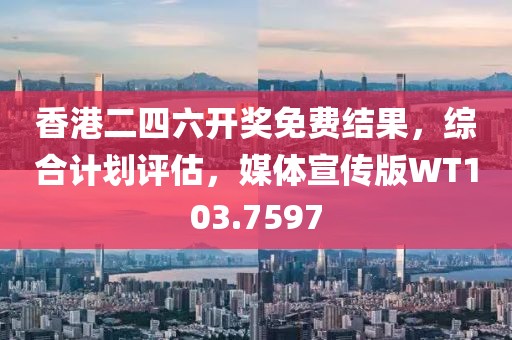 香港二四六开奖免费结果，综合计划评估，媒体宣传版WT103.7597